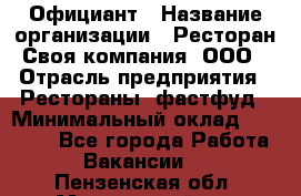 Официант › Название организации ­ Ресторан Своя компания, ООО › Отрасль предприятия ­ Рестораны, фастфуд › Минимальный оклад ­ 20 000 - Все города Работа » Вакансии   . Пензенская обл.,Мокшанский р-н